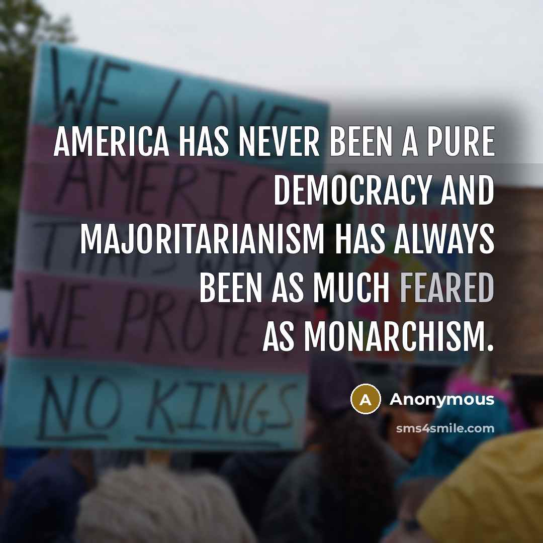 “America has never been a pure democracy and majoritarianism has always been as much feared as monarchism.” quote by Anonymous