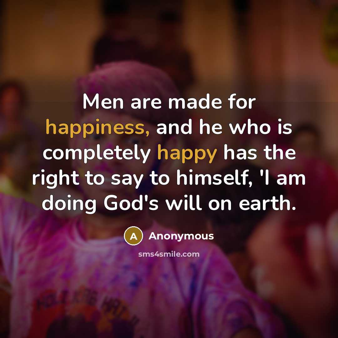 “Men are made for happiness, and he who is completely happy has the right to say to himself, 'I am doing God's will on earth.” quote by Anonymous