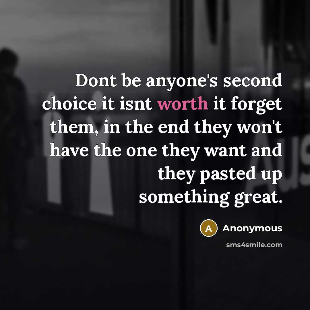 “Dont be anyone's second choice it isnt worth it forget them, in the end they won't have the one they want and they pasted up something great.” quote by Anonymous
