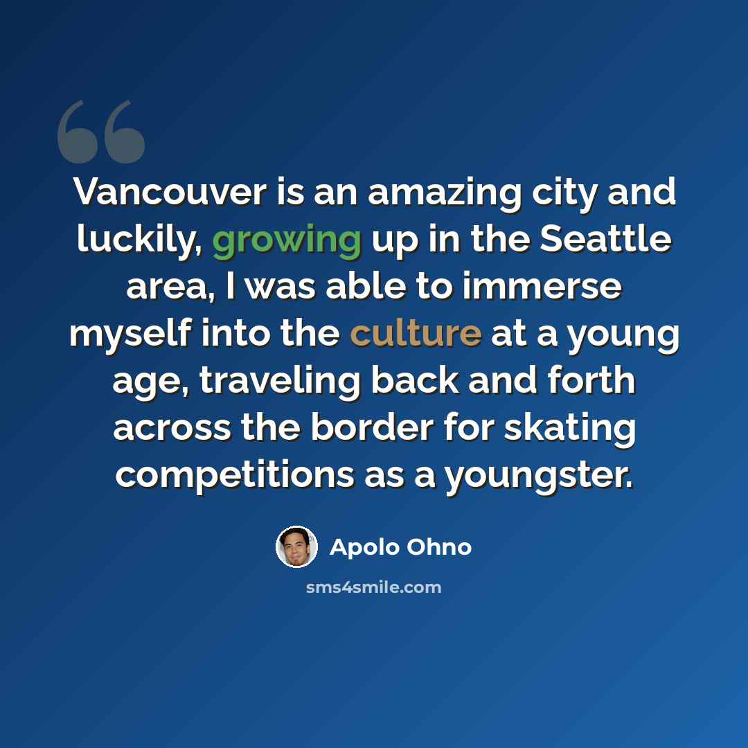 “Vancouver is an amazing city and luckily, growing up in the Seattle area, I was able to immerse myself into the culture at a young age, traveling back and forth across the border for skating competitions as a youngster.” quote by Apolo Ohno