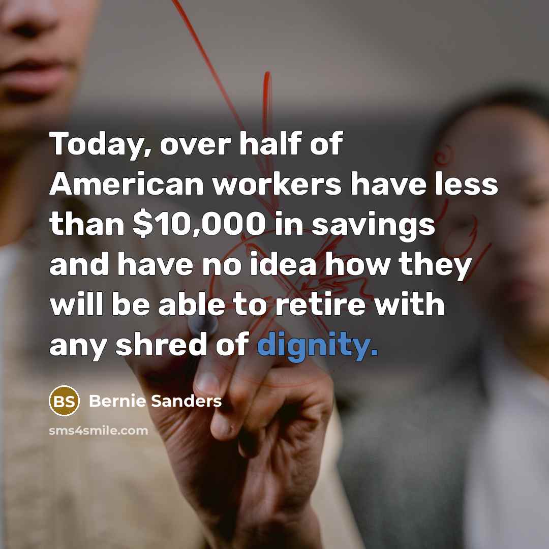“Today, over half of American workers have less than $10,000 in savings and have no idea how they will be able to retire with any shred of dignity.” quote by Bernie Sanders