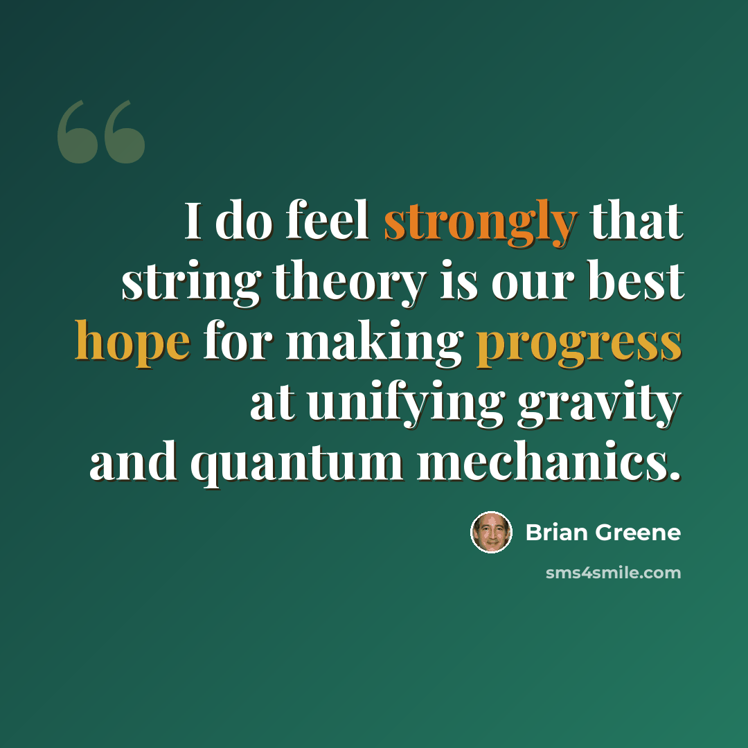 “I do feel strongly that string theory is our best hope for making progress at unifying gravity and quantum mechanics.” quote by Brian Greene