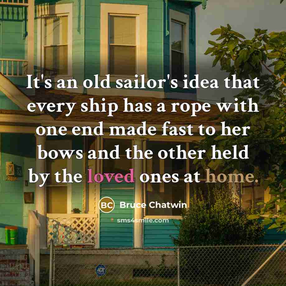 “It's an old sailor's idea that every ship has a rope with one end made fast to her bows and the other held by the loved ones at home.” quote by Bruce Chatwin