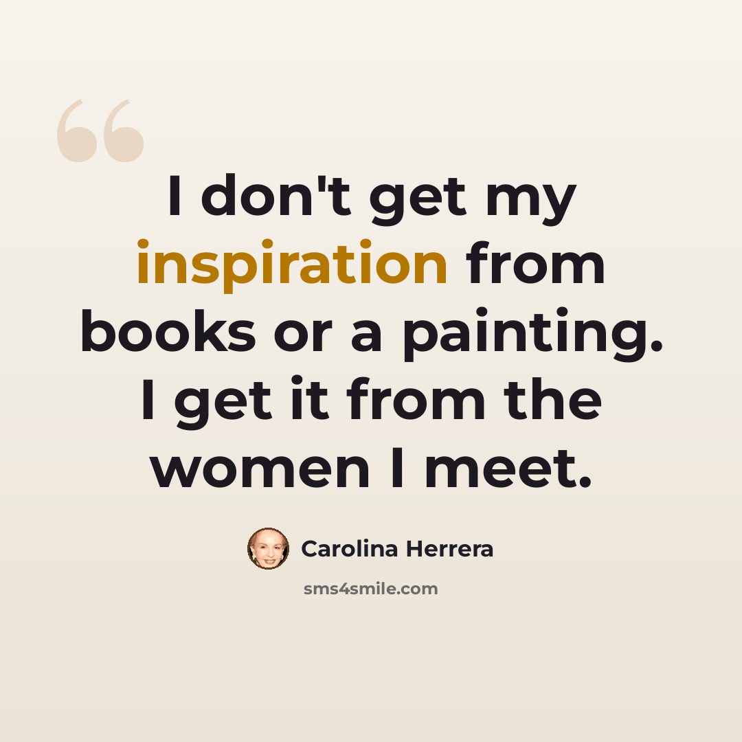 “I don't get my inspiration from books or a painting. I get it from the women I meet.” quote by Carolina Herrera