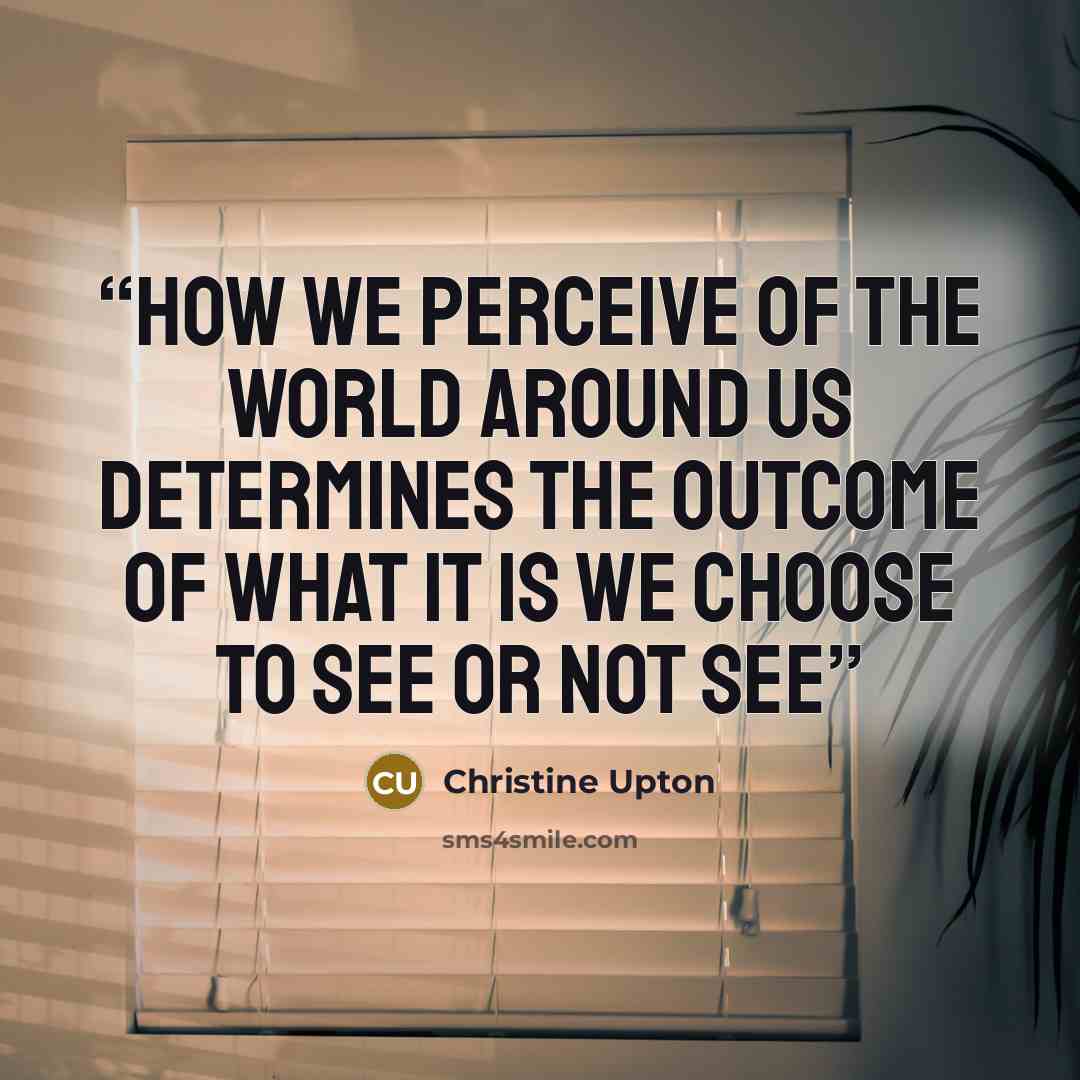 “How we perceive of the world around us determines the outcome of what it is we choose to see or not see” quote by Christine Upton