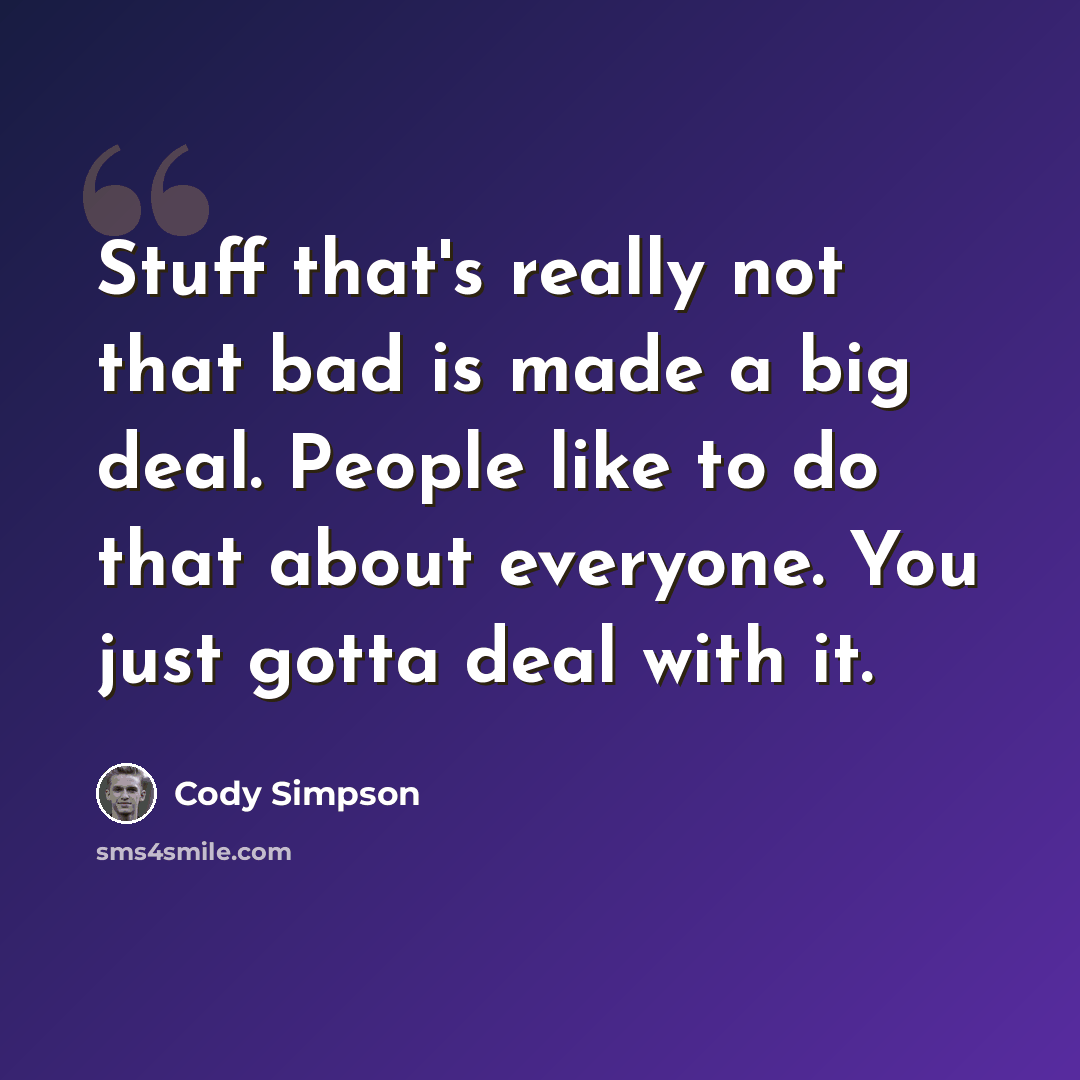 “Stuff that's really not that bad is made a big deal. People like to do that about everyone. You just gotta deal with it.” quote by Cody Simpson