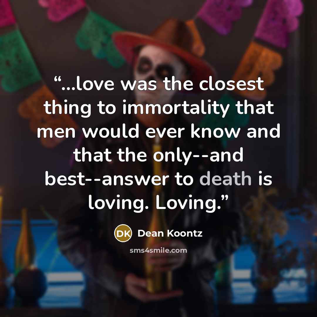 “...love was the closest thing to immortality that men would ever know and that the only--and best--answer to death is loving. Loving.” quote by Dean Koontz