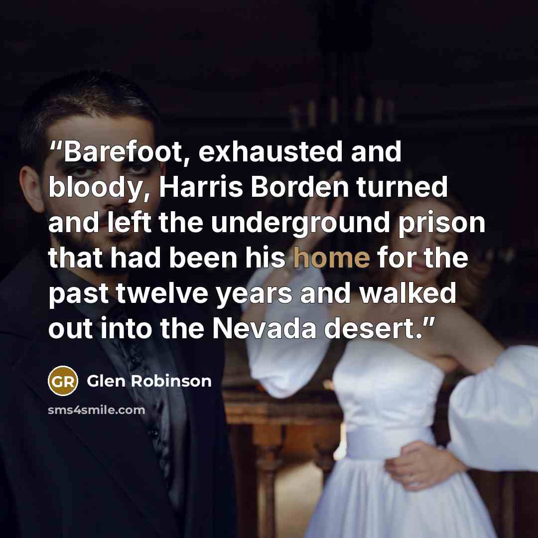 “Barefoot, exhausted and bloody, Harris Borden turned and left the underground prison that had been his home for the past twelve years and walked out into the Nevada desert.” quote by Glen Robinson
