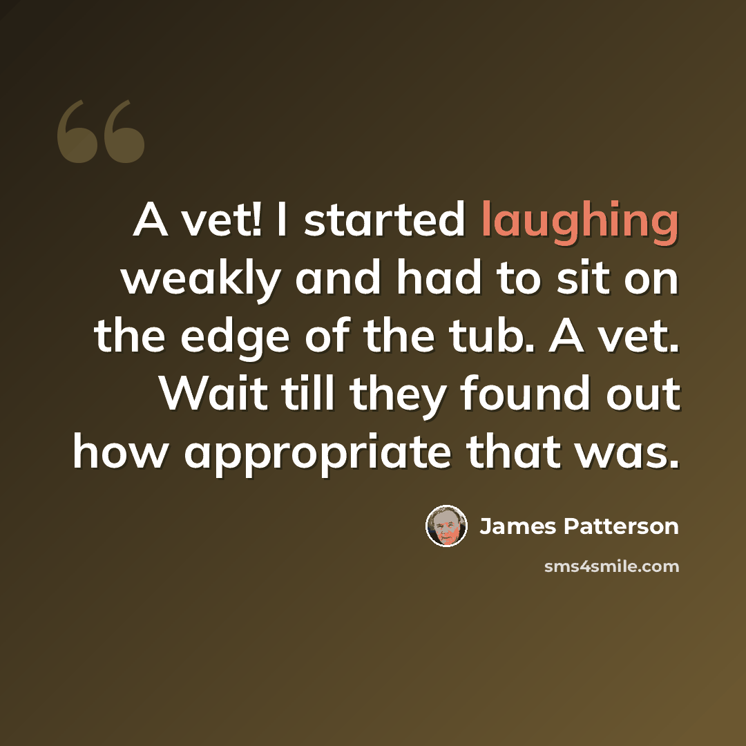“A vet! I started laughing weakly and had to sit on the edge of the tub. A vet. Wait till they found out how appropriate that was.” quote by James Patterson