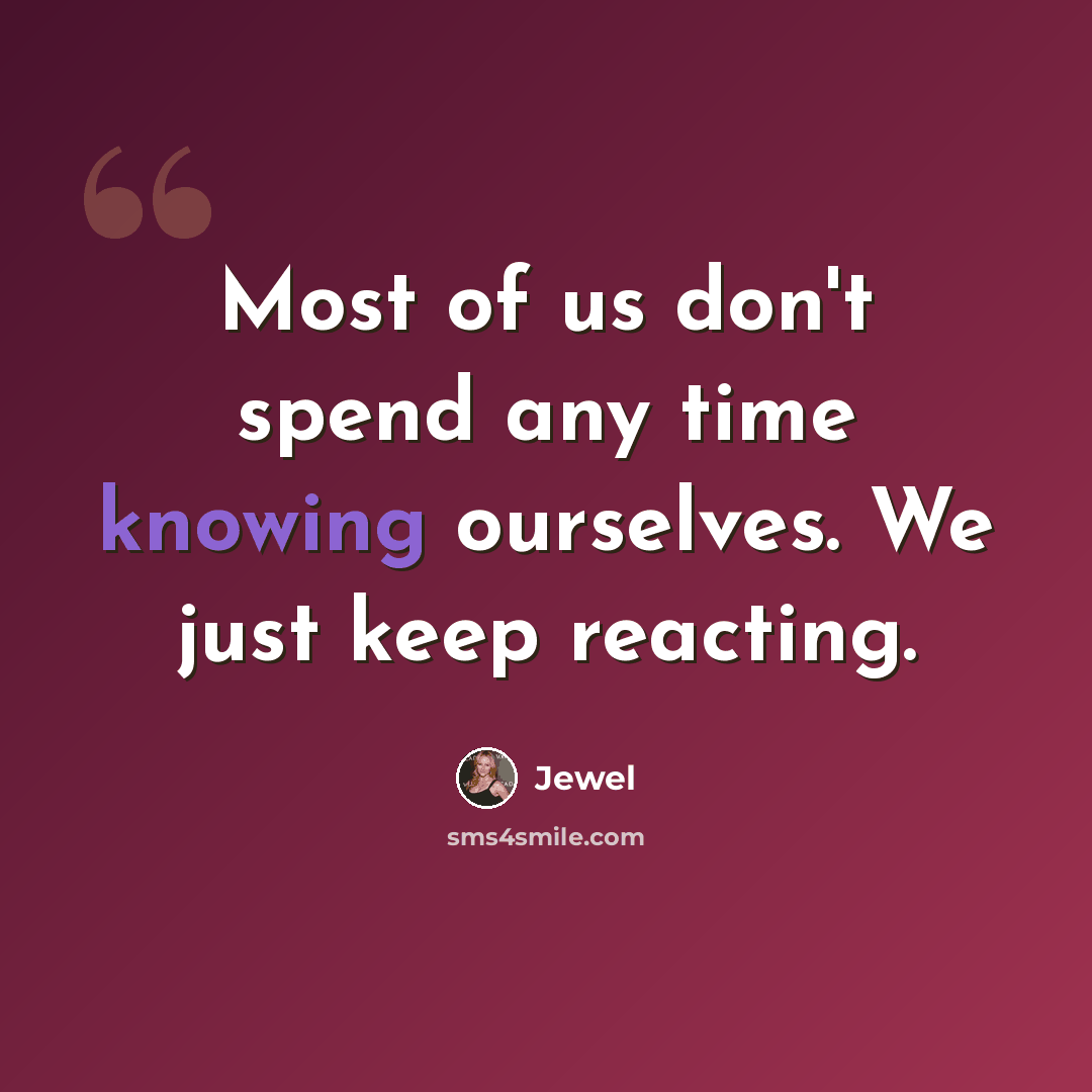 “Most of us don't spend any time knowing ourselves. We just keep reacting.” quote by Jewel