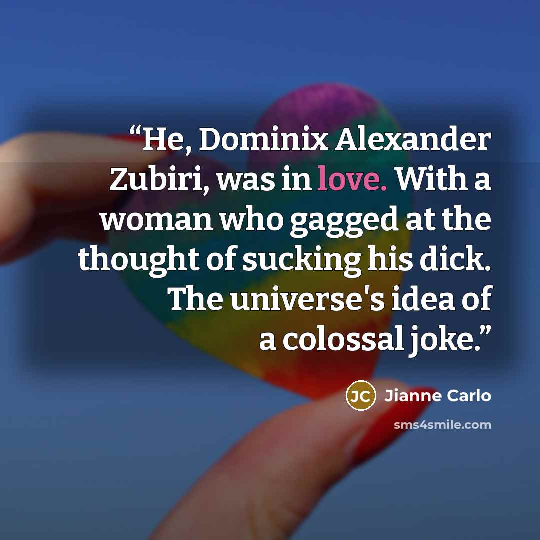 “He, Dominix Alexander Zubiri, was in love. With a woman who gagged at the thought of sucking his dick. The universe's idea of a colossal joke.” quote by Jianne Carlo