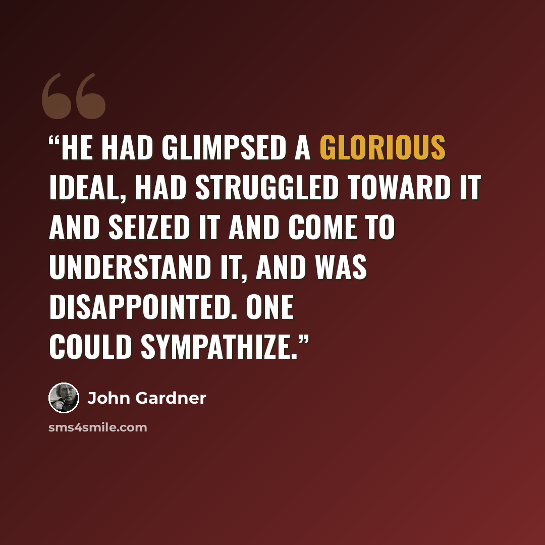 “He had glimpsed a glorious ideal, had struggled toward it and seized it and come to understand it, and was disappointed. One could sympathize.” quote by John Gardner