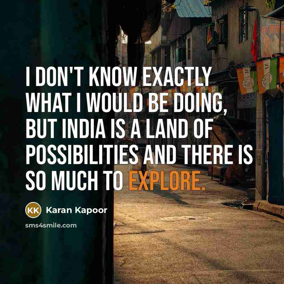 “I don't know exactly what I would be doing, but India is a land of possibilities and there is so much to explore.” quote by Karan Kapoor