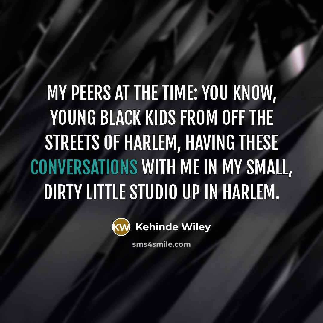 “My peers at the time: you know, young black kids from off the streets of Harlem, having these conversations with me in my small, dirty little studio up in Harlem.” quote by Kehinde Wiley