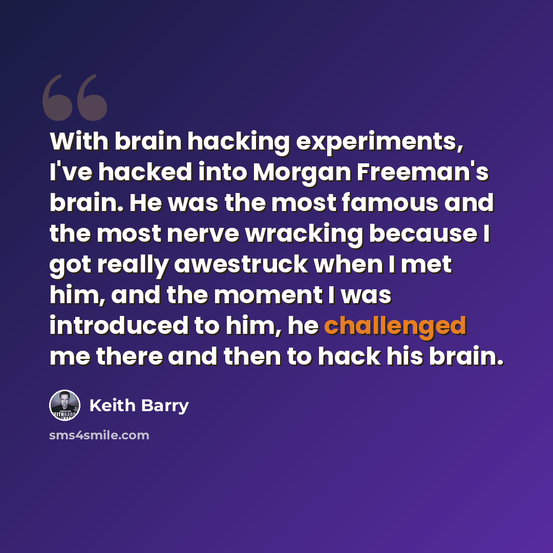 “With brain hacking experiments, I've hacked into Morgan Freeman's brain. He was the most famous and the most nerve wracking because I got really awestruck when I met him, and the moment I was introduced to him, he challenged me there and then to hack his brain.” quote by Keith Barry
