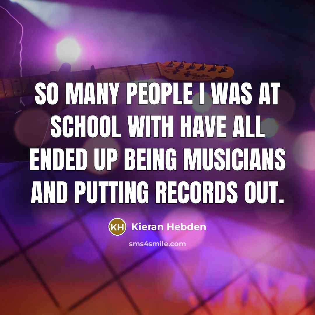 “So many people I was at school with have all ended up being musicians and putting records out.” quote by Kieran Hebden