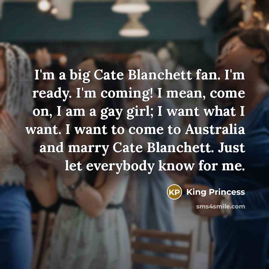 “I'm a big Cate Blanchett fan. I'm ready. I'm coming! I mean, come on, I am a gay girl; I want what I want. I want to come to Australia and marry Cate Blanchett. Just let everybody know for me.” quote by King Princess
