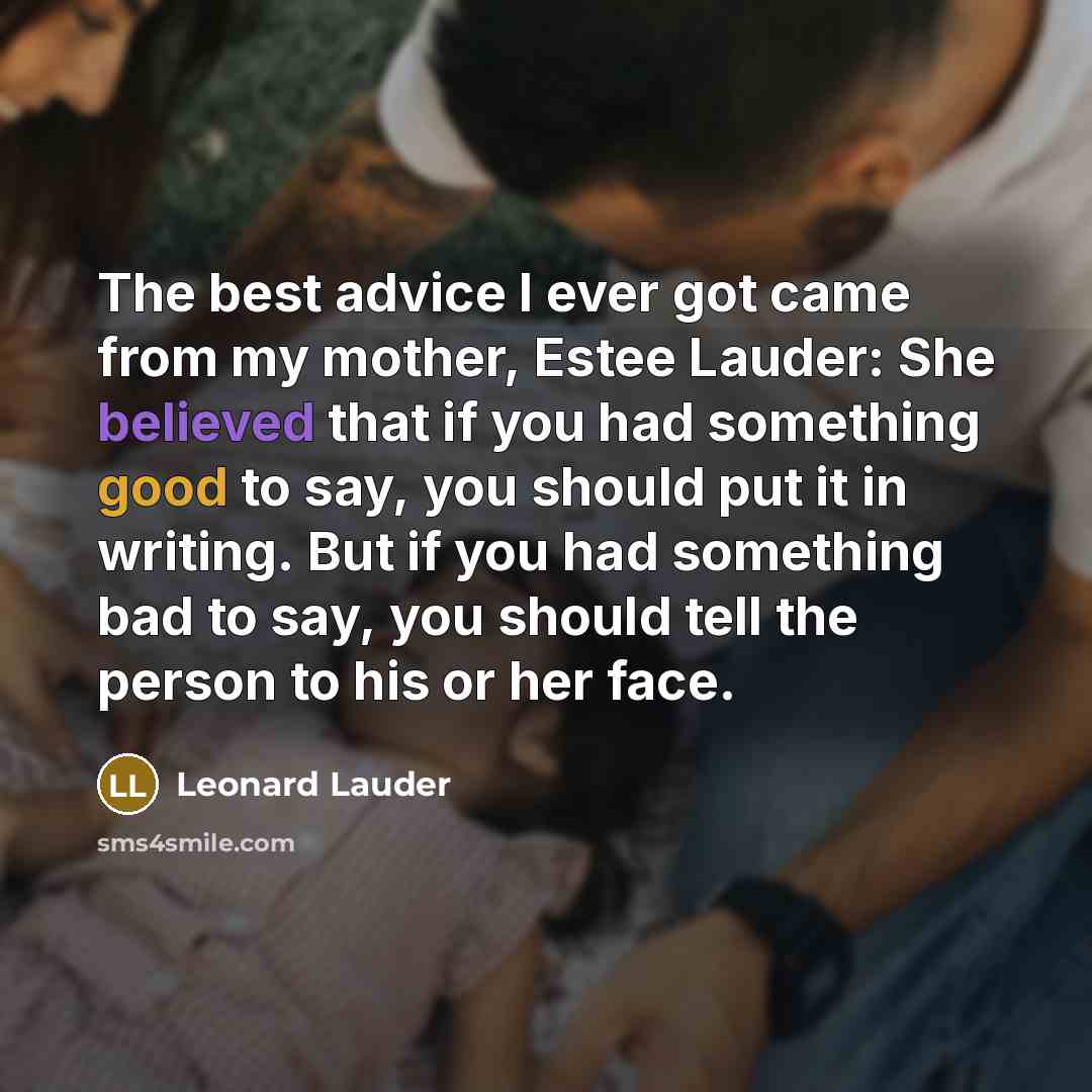 “The best advice I ever got came from my mother, Estee Lauder: She believed that if you had something good to say, you should put it in writing. But if you had something bad to say, you should tell the person to his or her face.” quote by Leonard Lauder