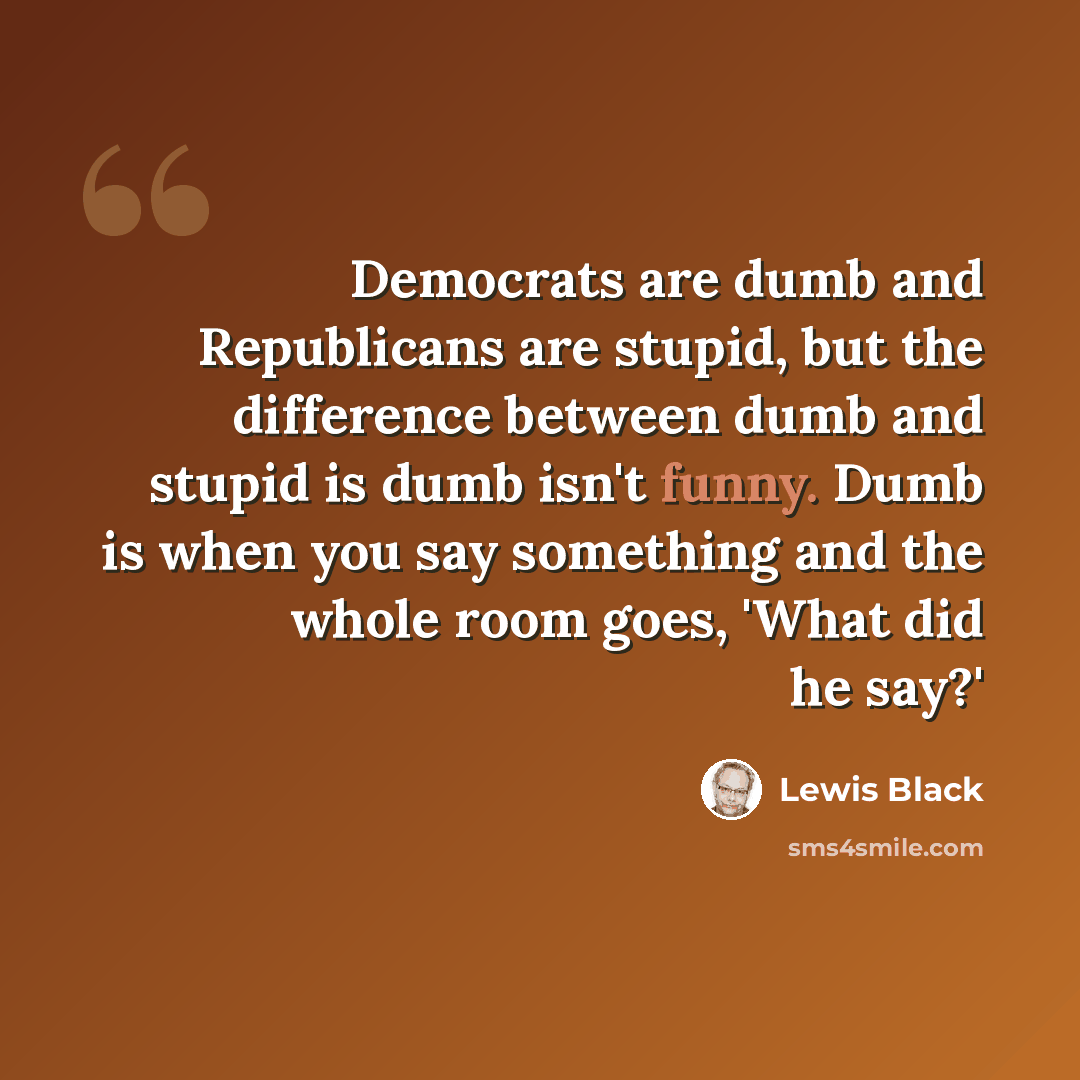 “Democrats are dumb and Republicans are stupid, but the difference between dumb and stupid is dumb isn't funny. Dumb is when you say something and the whole room goes, 'What did he say?'” quote by Lewis Black