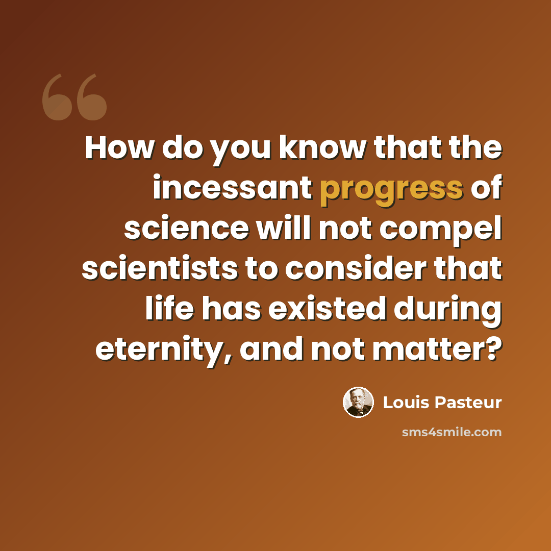 “How do you know that the incessant progress of science will not compel scientists to consider that life has existed during eternity, and not matter?” quote by Louis Pasteur