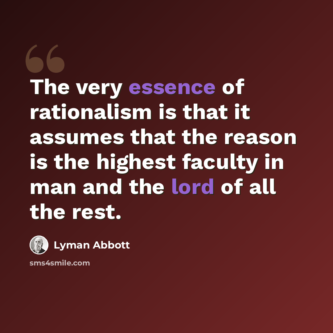 “The very essence of rationalism is that it assumes that the reason is the highest faculty in man and the lord of all the rest.” quote by Lyman Abbott