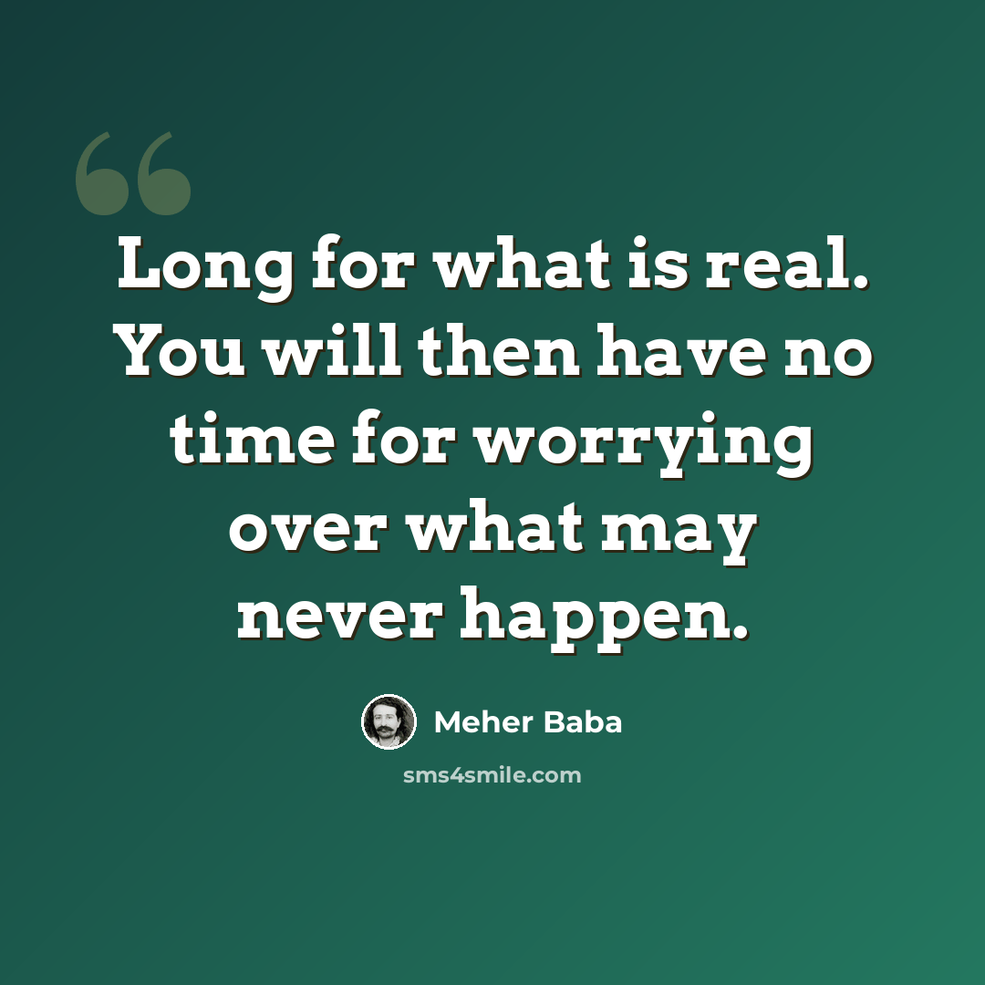 “Long for what is real. You will then have no time for worrying over what may never happen.” quote by Meher Baba