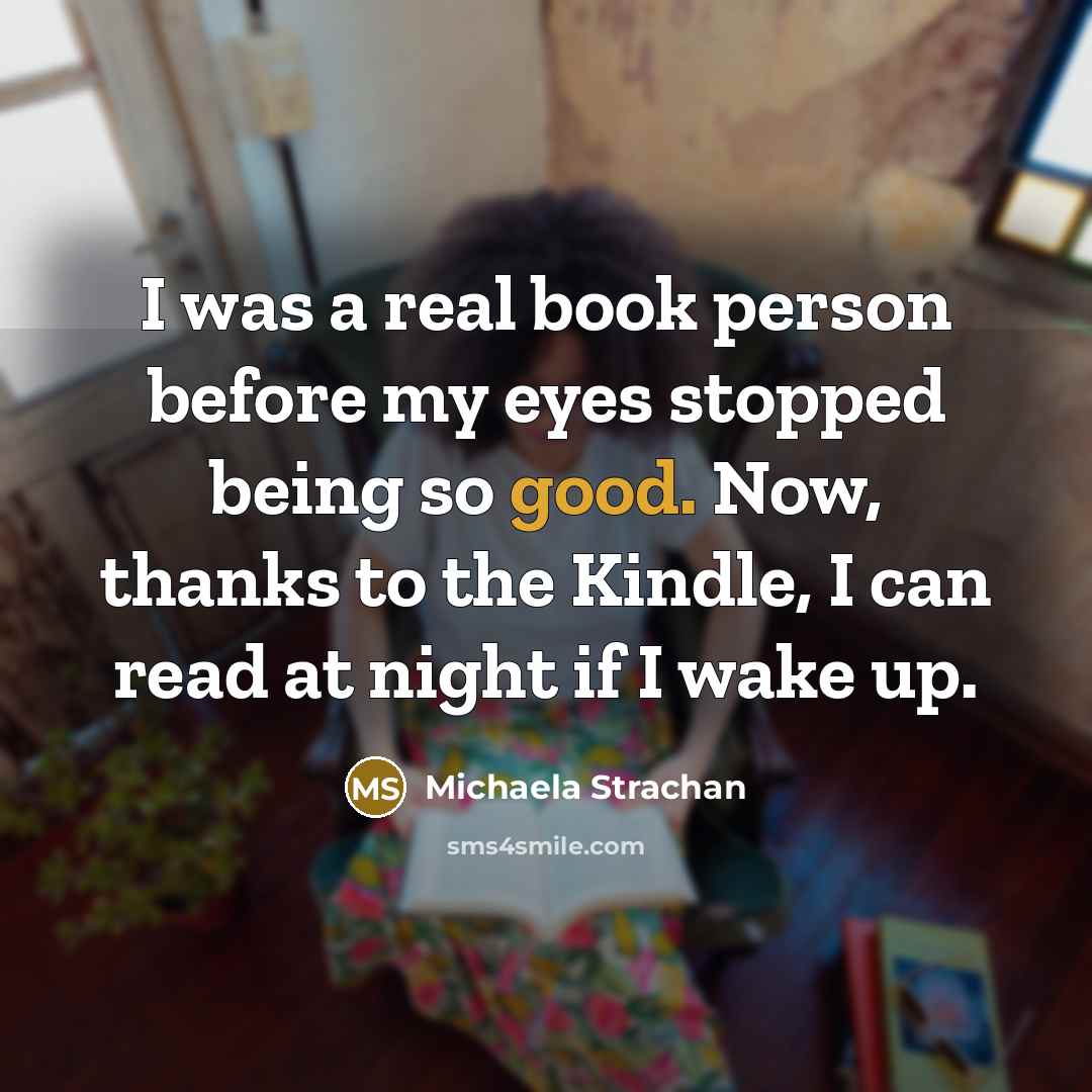 “I was a real book person before my eyes stopped being so good. Now, thanks to the Kindle, I can read at night if I wake up.” quote by Michaela Strachan