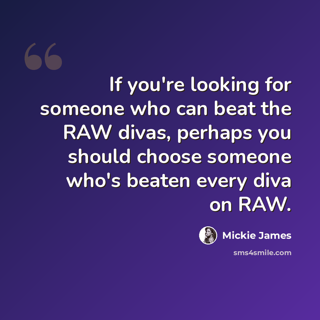 “If you're looking for someone who can beat the RAW divas, perhaps you should choose someone who's beaten every diva on RAW.” quote by Mickie James