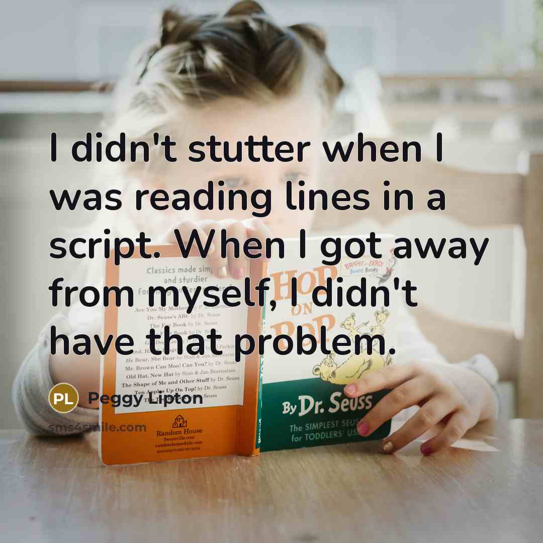 “I didn't stutter when I was reading lines in a script. When I got away from myself, I didn't have that problem.” quote by Peggy Lipton