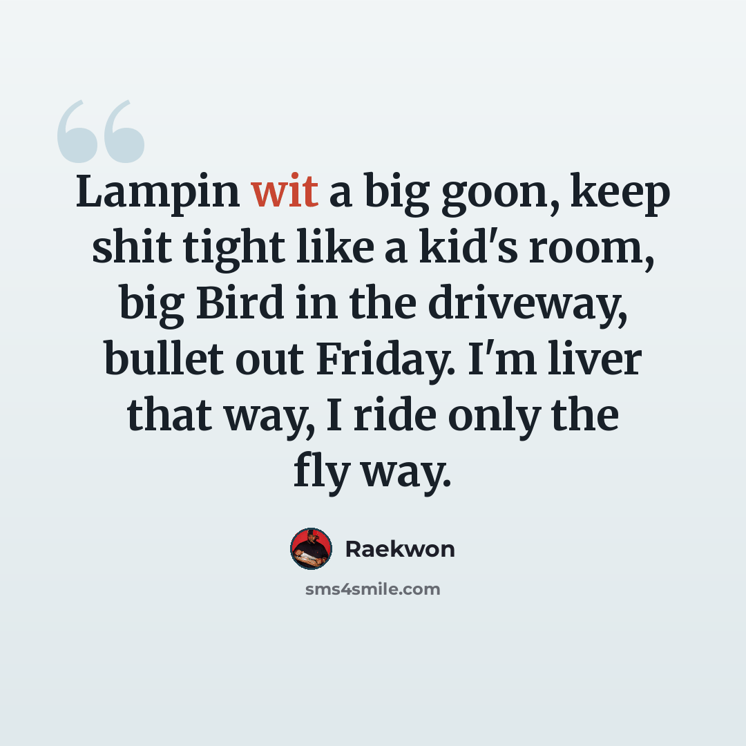“Lampin wit a big goon, keep shit tight like a kid's room, big Bird in the driveway, bullet out Friday. I'm liver that way, I ride only the fly way.” quote by Raekwon