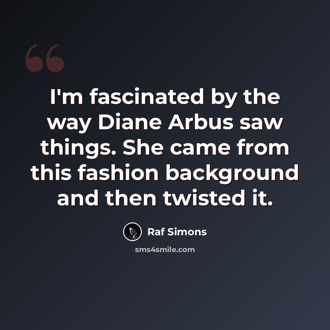 “I'm fascinated by the way Diane Arbus saw things. She came from this fashion background and then twisted it.” quote by Raf Simons