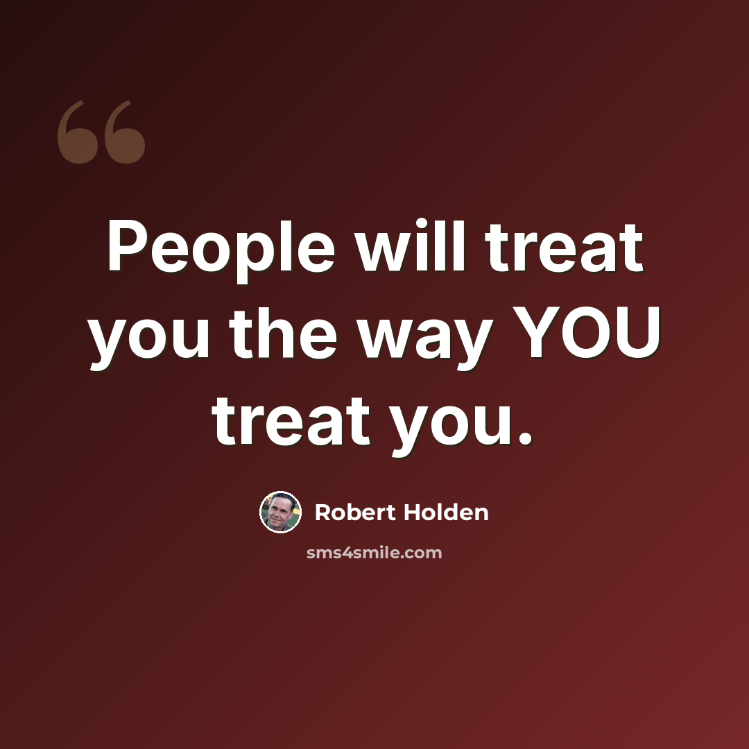 “People will treat you the way YOU treat you.” quote by Robert Holden