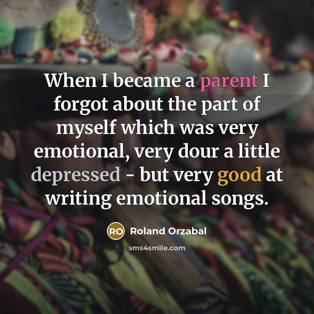 “When I became a parent I forgot about the part of myself which was very emotional, very dour a little depressed - but very good at writing emotional songs.” quote by Roland Orzabal