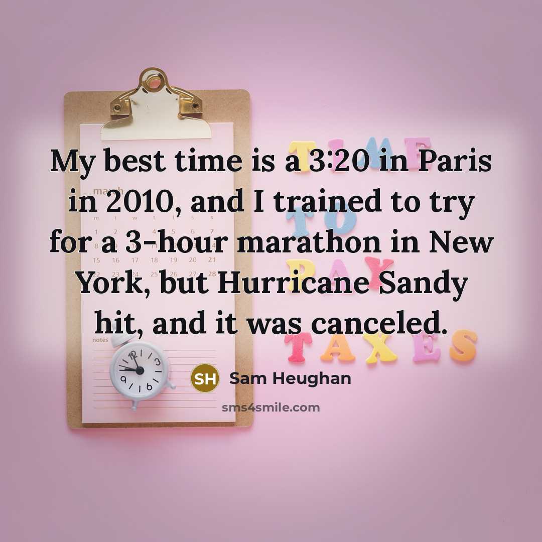 “My best time is a 3:20 in Paris in 2010, and I trained to try for a 3-hour marathon in New York, but Hurricane Sandy hit, and it was canceled.” quote by Sam Heughan