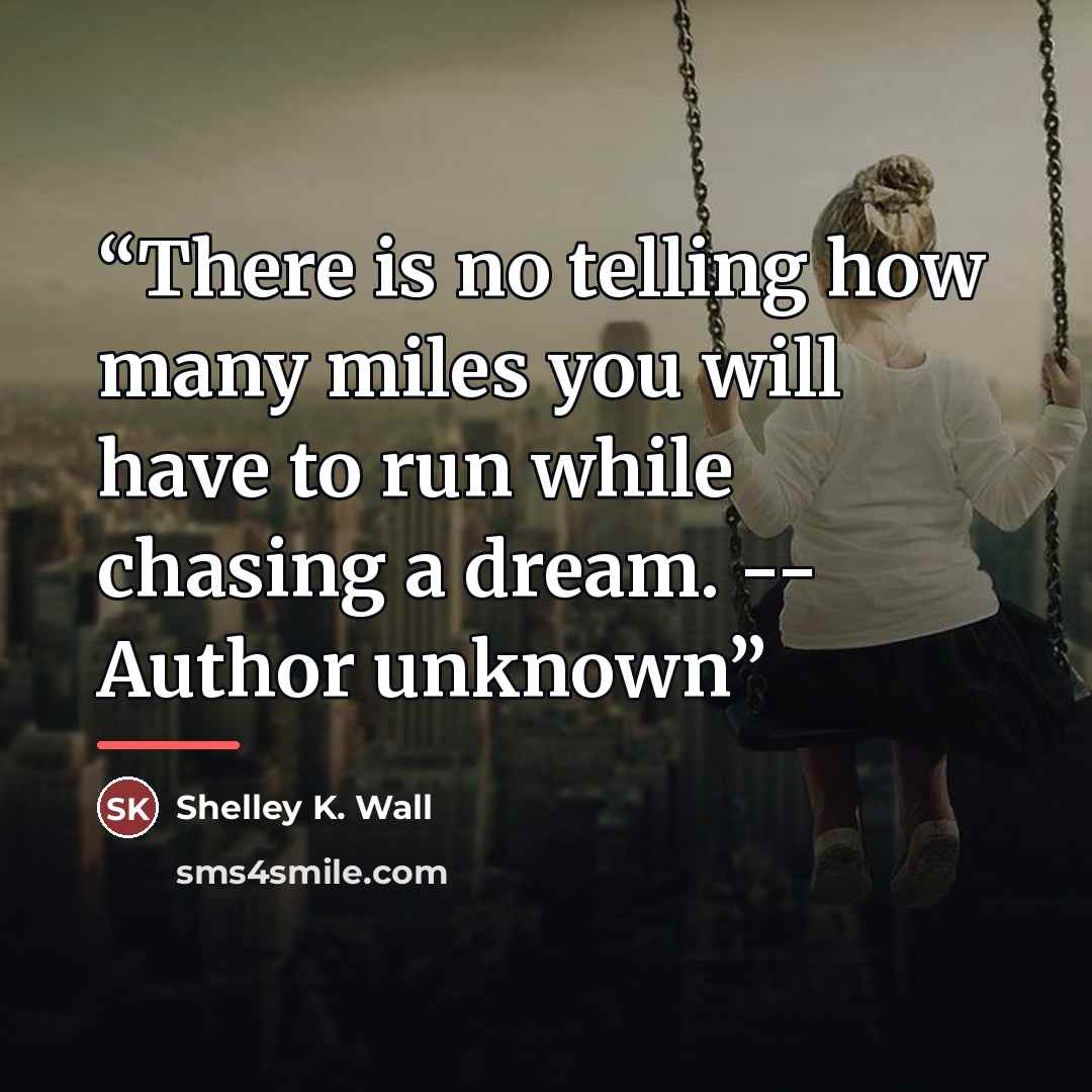 “There is no telling how many miles you will have to run while chasing a dream. -- Author unknown” quote by Shelley K. Wall