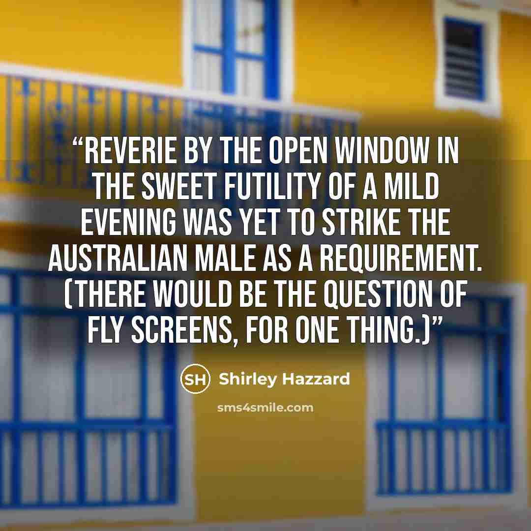 “Reverie by the open window in the sweet futility of a mild evening was yet to strike the Australian male as a requirement. (There would be the question of fly screens, for one thing.)” quote by Shirley Hazzard