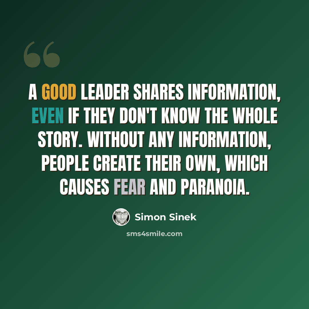 “A good leader shares information, even if they don't know the whole story. Without any information, people create their own, which causes fear and paranoia.” quote by Simon Sinek