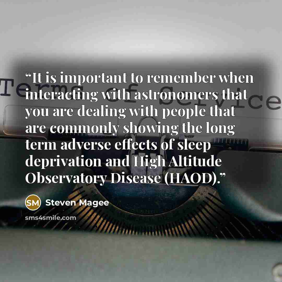 “It is important to remember when interacting with astronomers that you are dealing with people that are commonly showing the long term adverse effects of sleep deprivation and High Altitude Observatory Disease (HAOD).” quote by Steven Magee