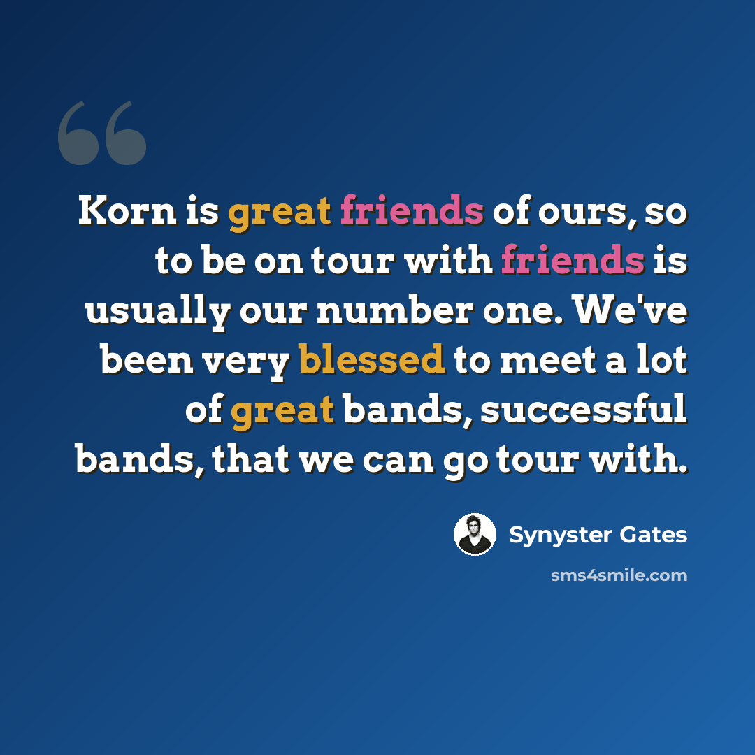“Korn is great friends of ours, so to be on tour with friends is usually our number one. We've been very blessed to meet a lot of great bands, successful bands, that we can go tour with.” quote by Synyster Gates