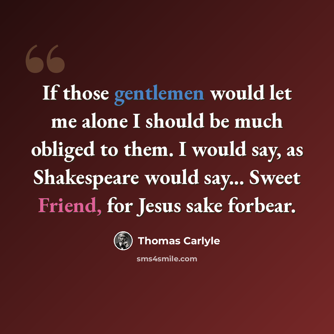 “If those gentlemen would let me alone I should be much obliged to them. I would say, as Shakespeare would say... Sweet Friend, for Jesus sake forbear.” quote by Thomas Carlyle