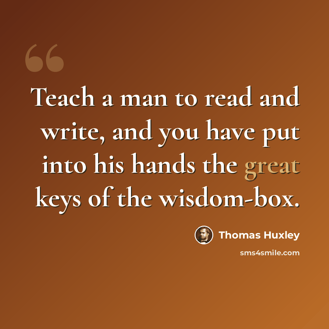 “Teach a man to read and write, and you have put into his hands the great keys of the wisdom-box.” quote by Thomas Huxley
