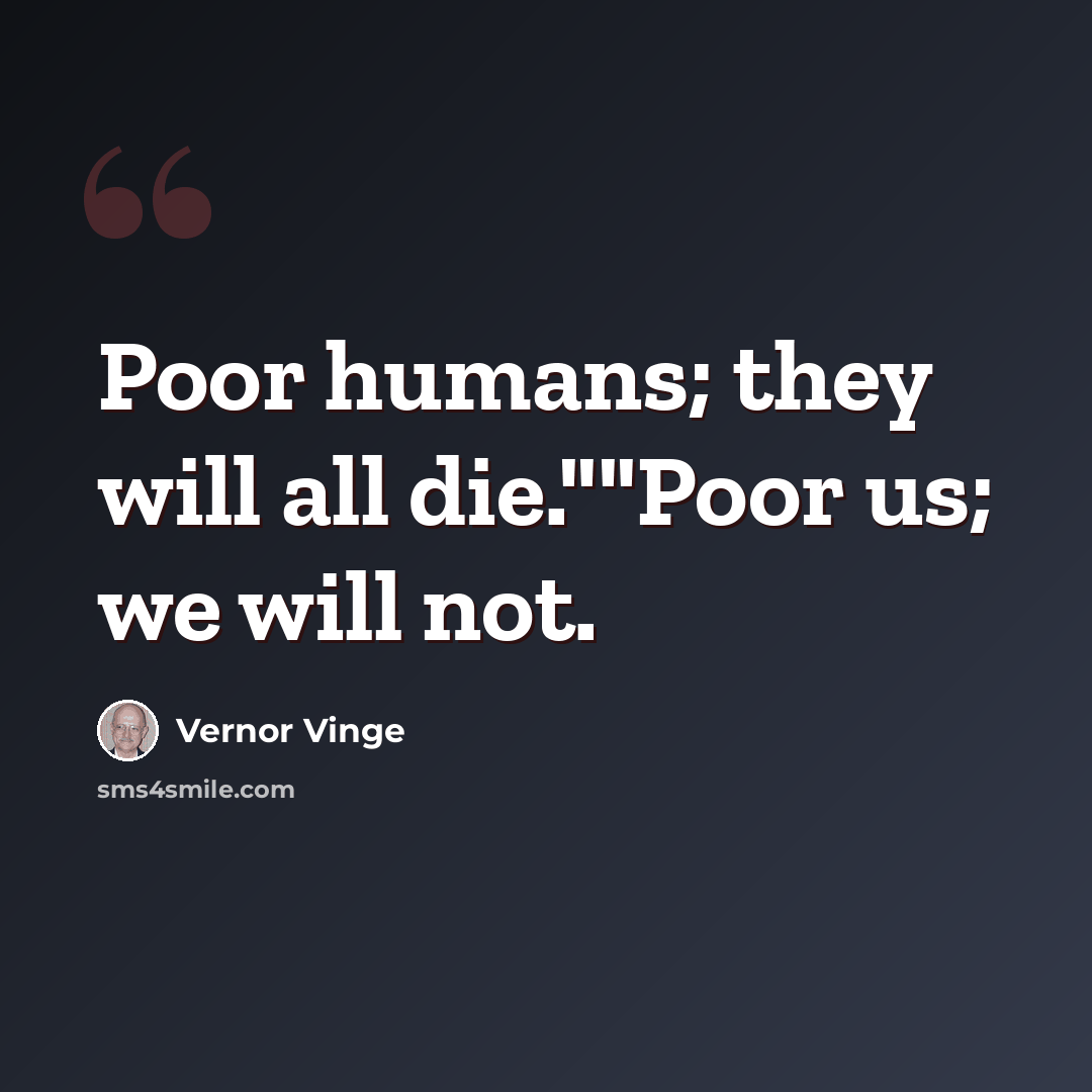“Poor humans; they will all die.""Poor us; we will not.” quote by Vernor Vinge