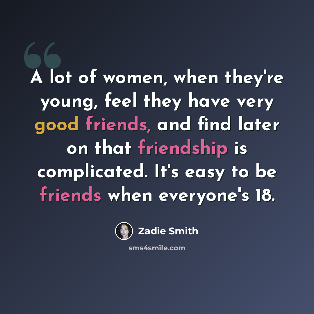 “A lot of women, when they're young, feel they have very good friends, and find later on that friendship is complicated. It's easy to be friends when everyone's 18.” quote by Zadie Smith