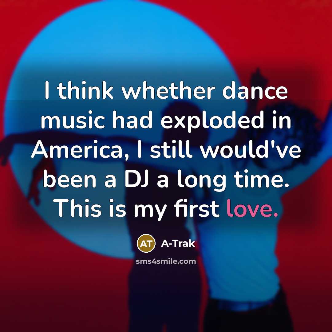 “I think whether dance music had exploded in America, I still would've been a DJ a long time. This is my first love.” quote by A-Trak