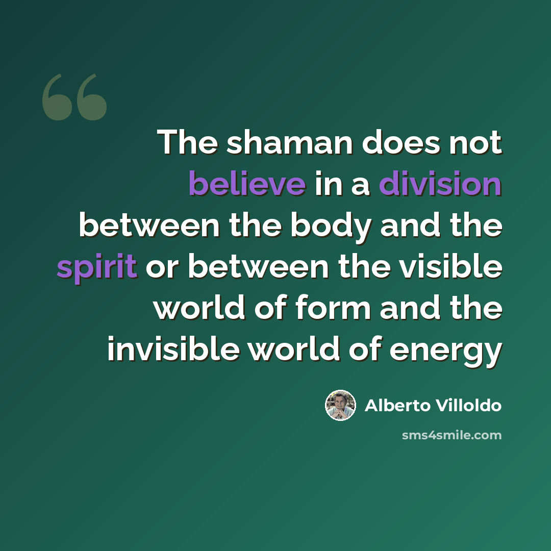 “The shaman does not believe in a division between the body and the spirit or between the visible world of form and the invisible world of energy” quote by Alberto Villoldo