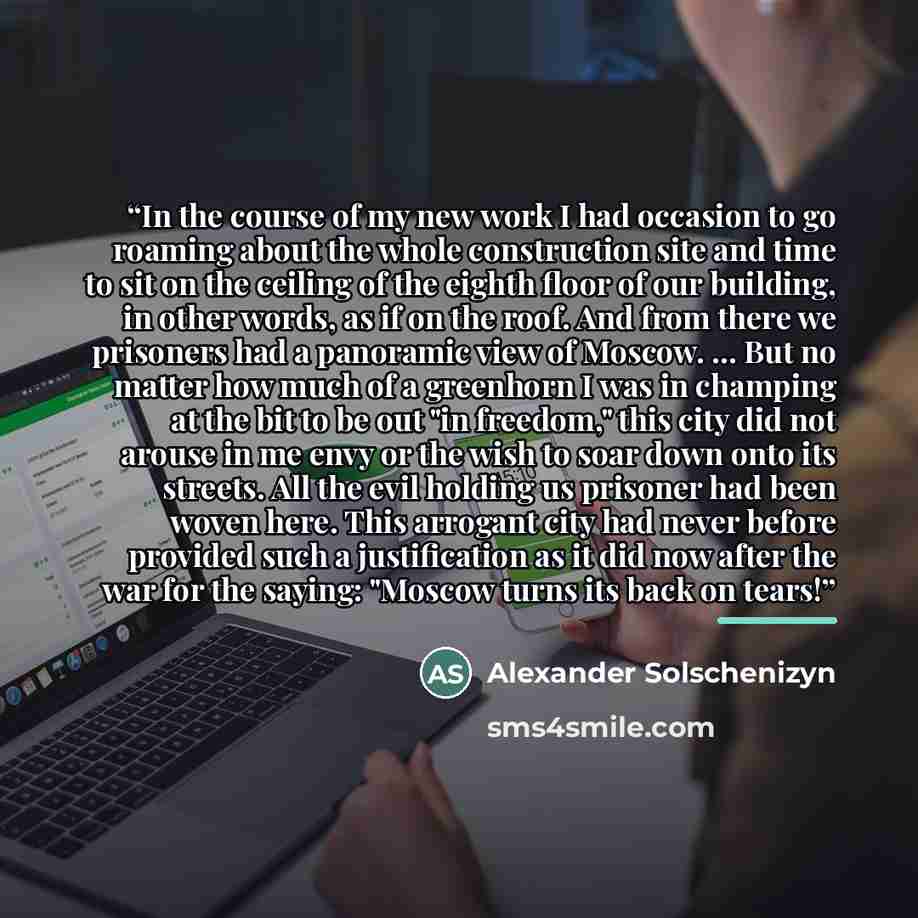 “In the course of my new work I had occasion to go roaming about the whole construction site and time to sit on the ceiling of the eighth floor of our building, in other words, as if on the roof. And from there we prisoners had a panoramic view of Moscow. ... But no matter how much of a greenhorn I…” quote by Alexander Solschenizyn