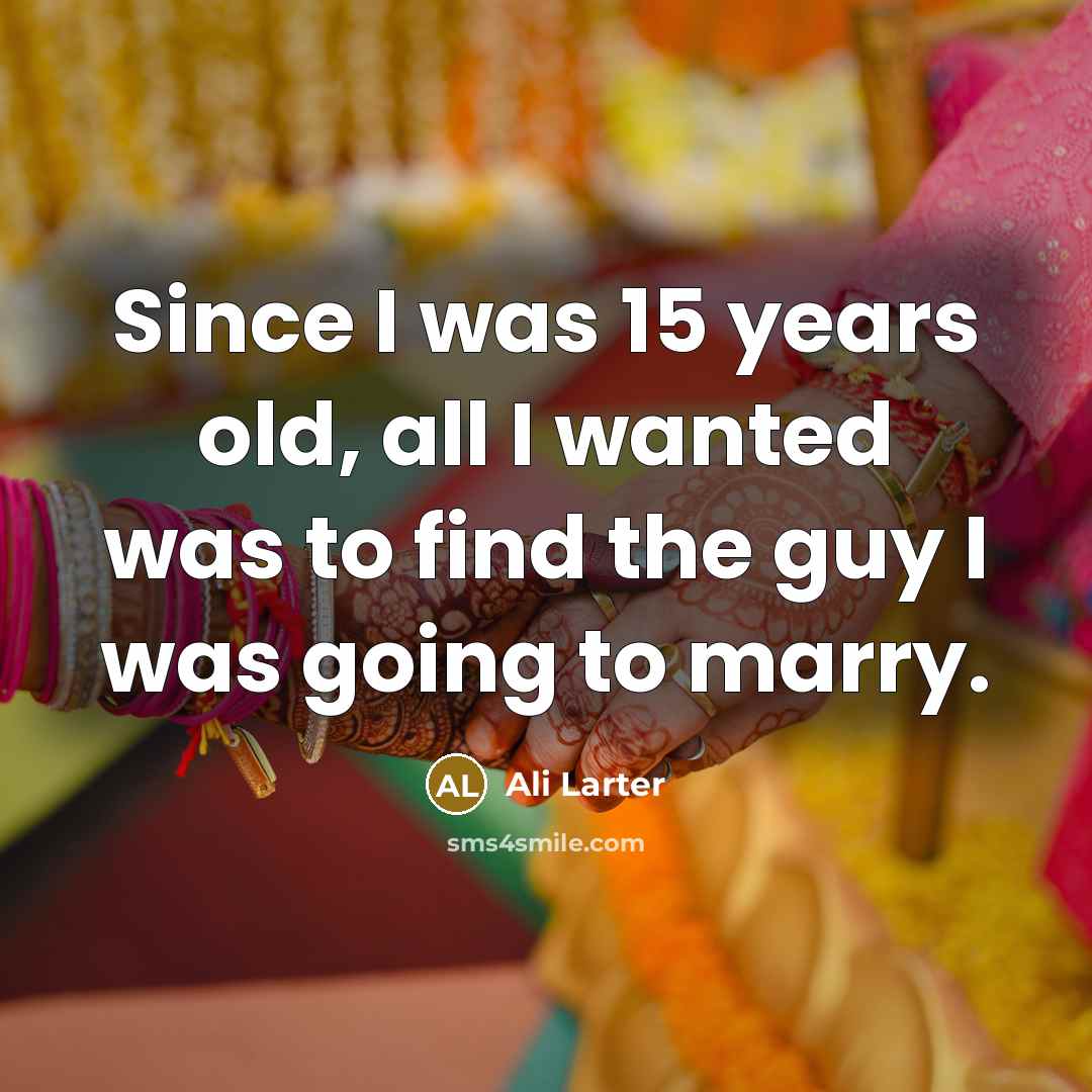 “Since I was 15 years old, all I wanted was to find the guy I was going to marry.” quote by Ali Larter