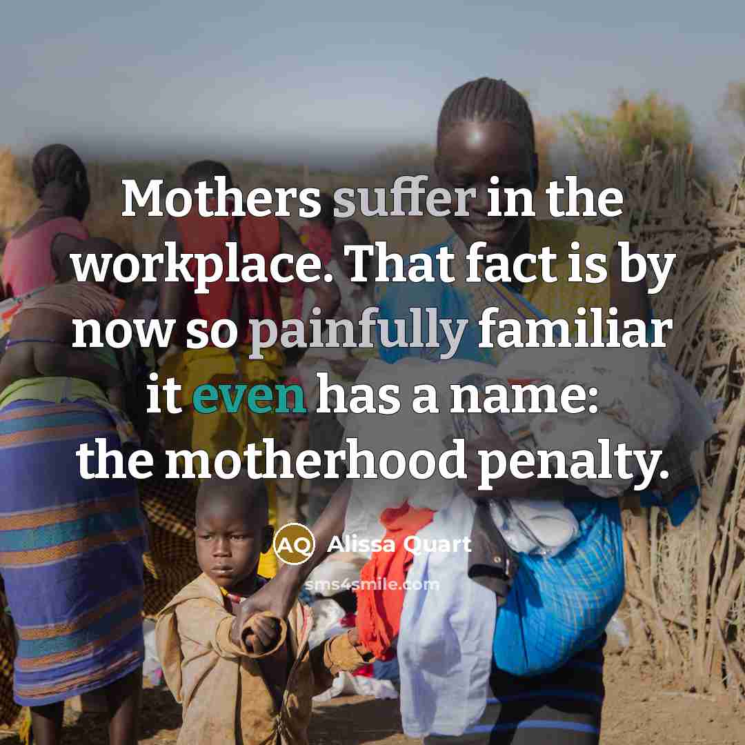 “Mothers suffer in the workplace. That fact is by now so painfully familiar it even has a name: the motherhood penalty.” quote by Alissa Quart