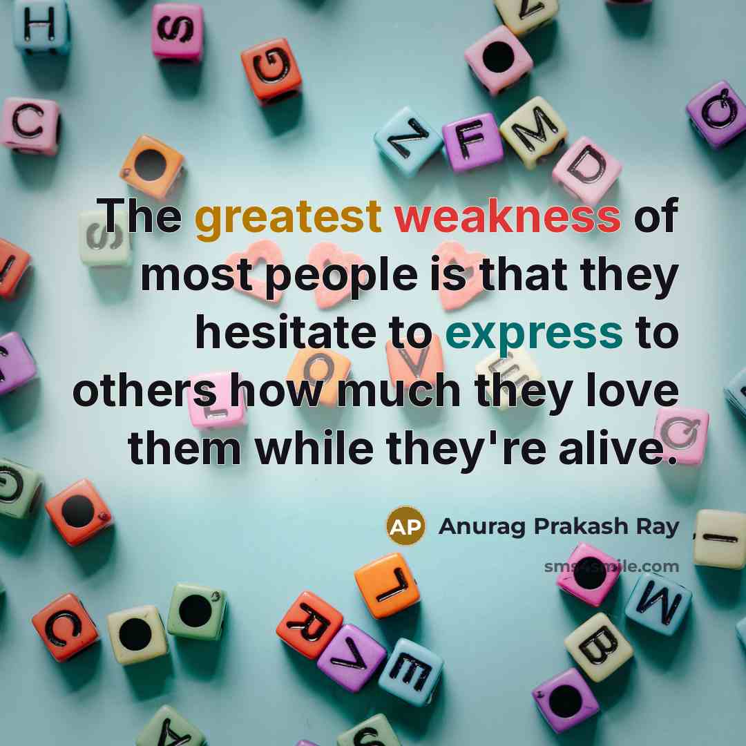 “The greatest weakness of most people is that they hesitate to express to others how much they love them while they're alive.” quote by Anurag Prakash Ray