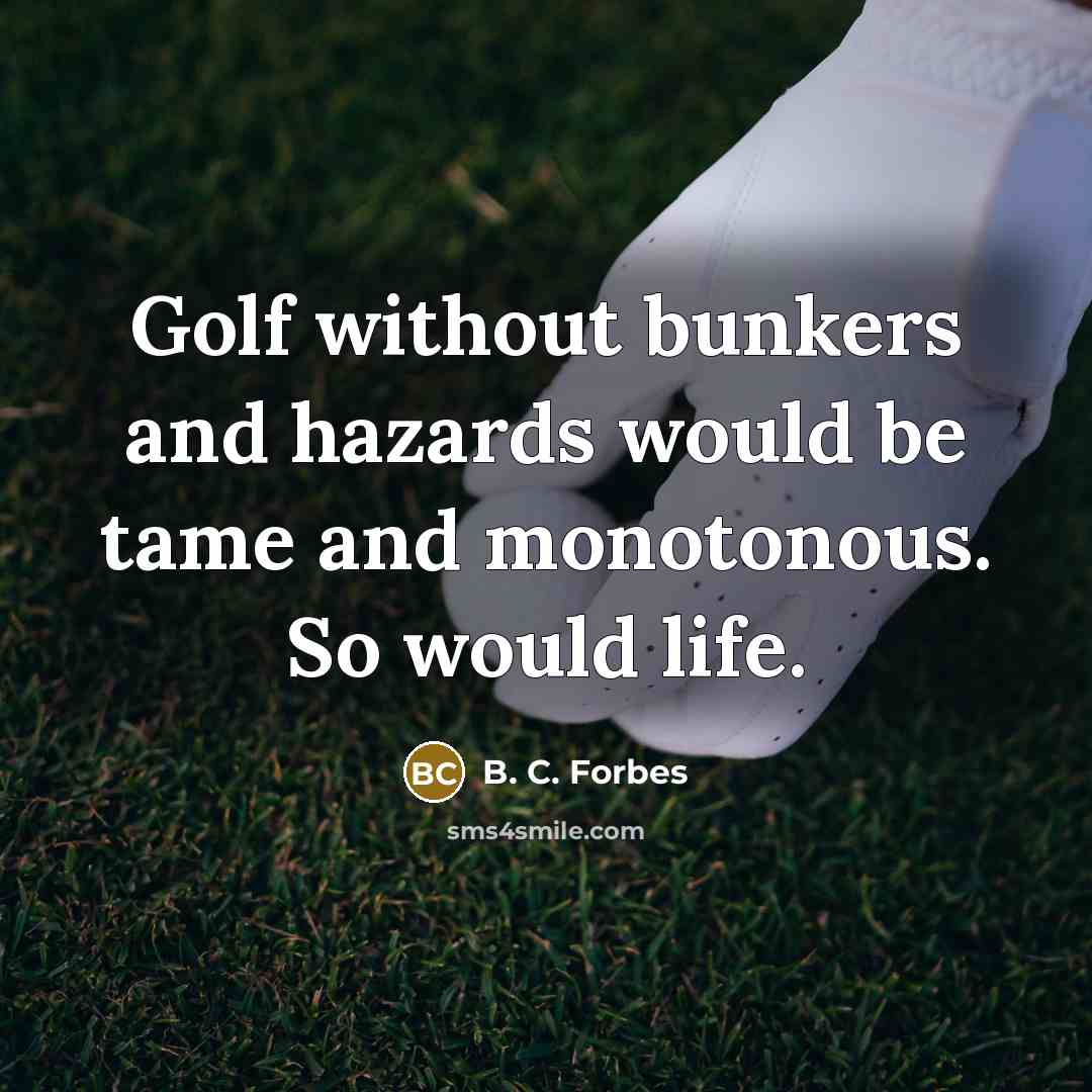 “Golf without bunkers and hazards would be tame and monotonous. So would life.” quote by B. C. Forbes